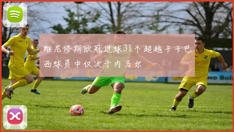 维尼修斯欧冠进球31个超越卡卡巴西球员中仅次于内马尔