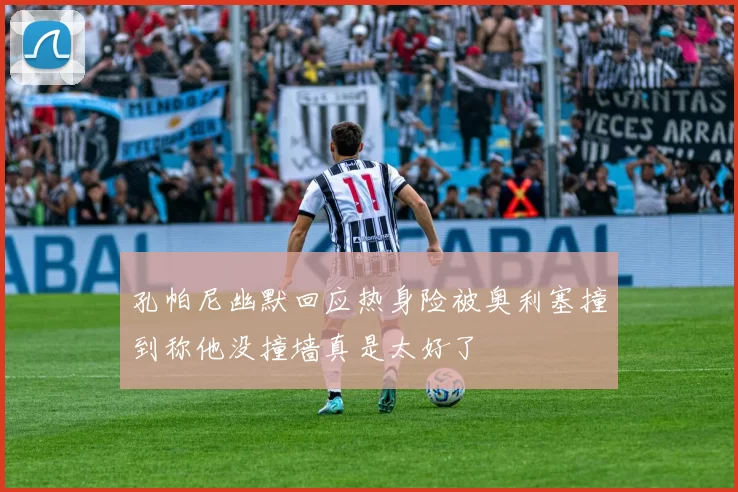 孔帕尼幽默回应热身险被奥利塞撞到称他没撞墙真是太好了
