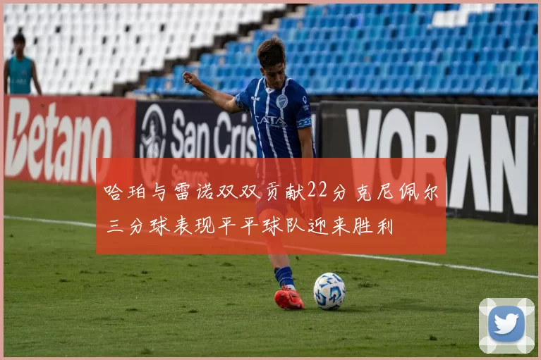 哈珀与雷诺双双贡献22分克尼佩尔三分球表现平平球队迎来胜利