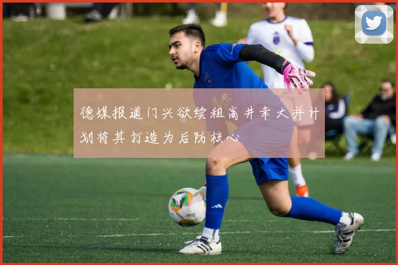 德媒报道门兴欲续租高井幸大并计划将其打造为后防核心