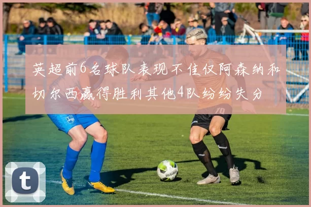 英超前6名球队表现不佳仅阿森纳和切尔西赢得胜利其他4队纷纷失分