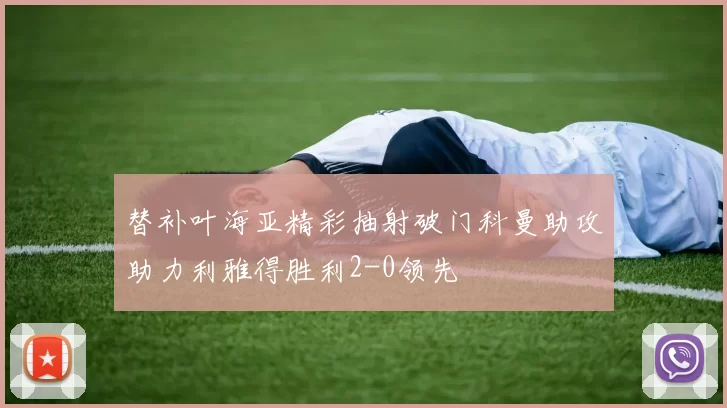 替补叶海亚精彩抽射破门科曼助攻助力利雅得胜利2-0领先