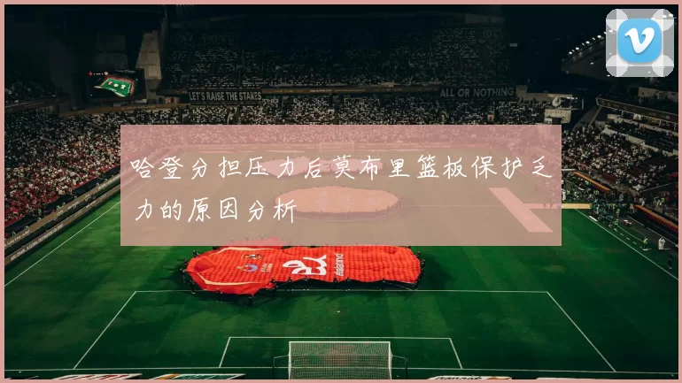 哈登分担压力后莫布里篮板保护乏力的原因分析