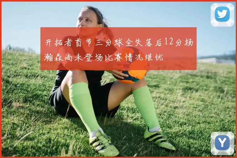 开拓者首节三分球全失落后12分杨瀚森尚未登场比赛情况堪忧