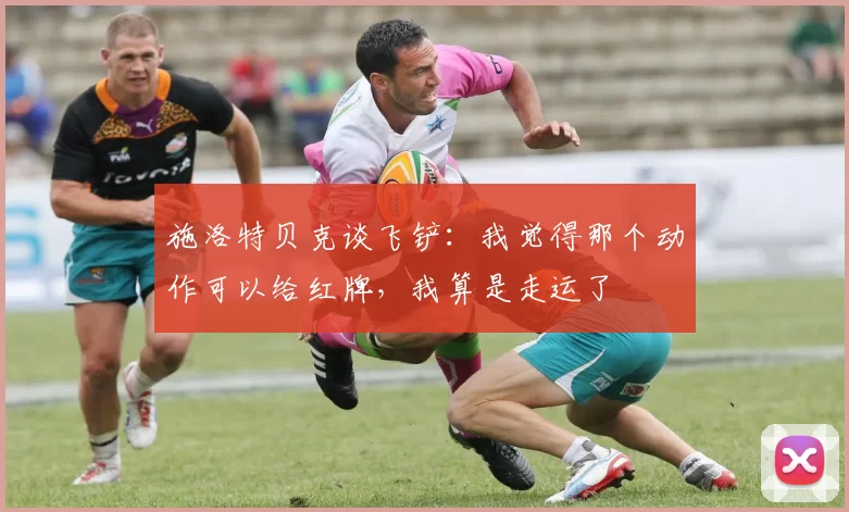 施洛特贝克谈飞铲：我觉得那个动作可以给红牌，我算是走运了