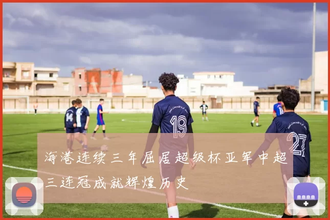 海港连续三年屈居超级杯亚军中超三连冠成就辉煌历史