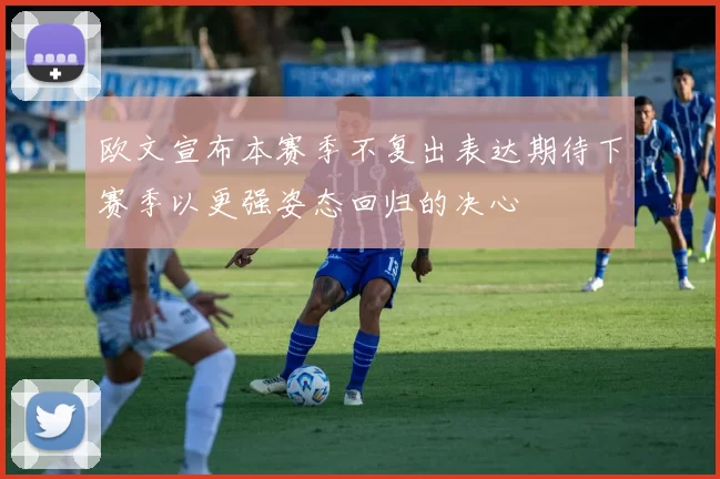 欧文宣布本赛季不复出表达期待下赛季以更强姿态回归的决心