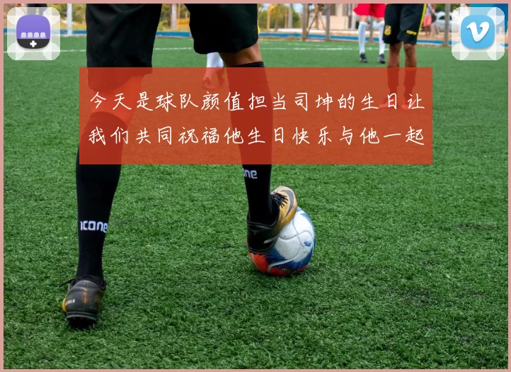 今天是球队颜值担当司坤的生日让我们共同祝福他生日快乐与他一起庆祝这特别的日子
