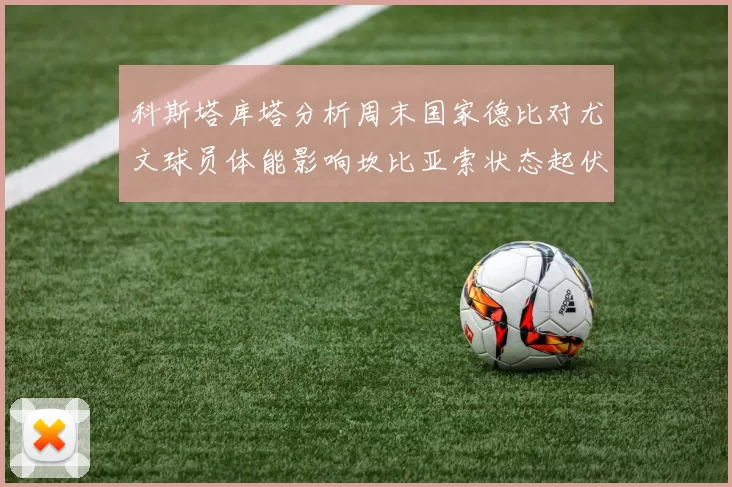 科斯塔库塔分析周末国家德比对尤文球员体能影响坎比亚索状态起伏不定