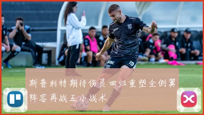 斯普利特期待伤员回归重塑全侧翼阵容再战五小战术