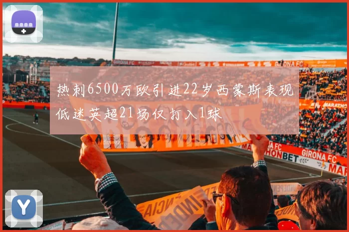 热刺6500万欧引进22岁西蒙斯表现低迷英超21场仅打入1球