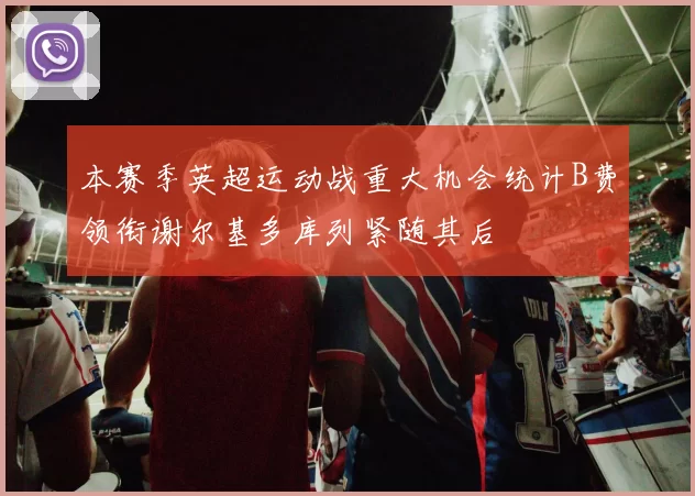 本赛季英超运动战重大机会统计B费领衔谢尔基多库列紧随其后