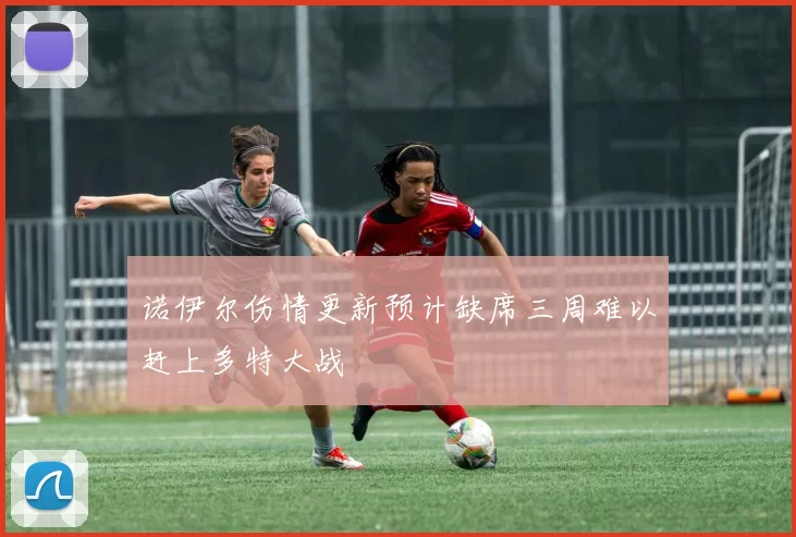 诺伊尔伤情更新预计缺席三周难以赶上多特大战