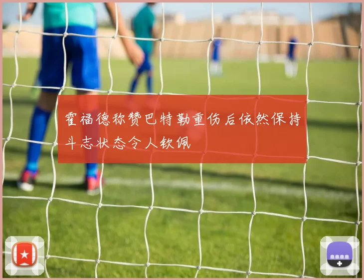 霍福德称赞巴特勒重伤后依然保持斗志状态令人钦佩