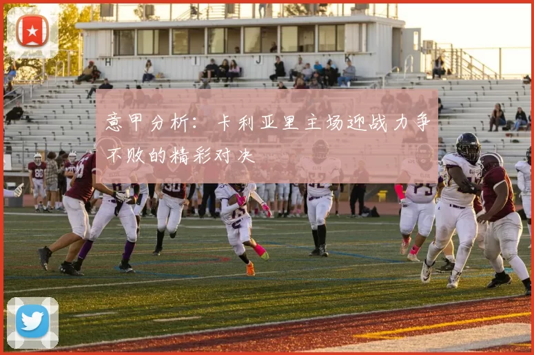 意甲分析：卡利亚里主场迎战力争不败的精彩对决