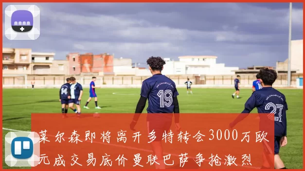 莱尔森即将离开多特转会3000万欧元成交易底价曼联巴萨争抢激烈