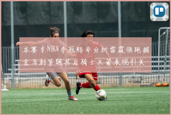 本赛季NBA夺冠赔率分析雷霆领跑掘金马刺紧随其后骑士火箭表现引关注