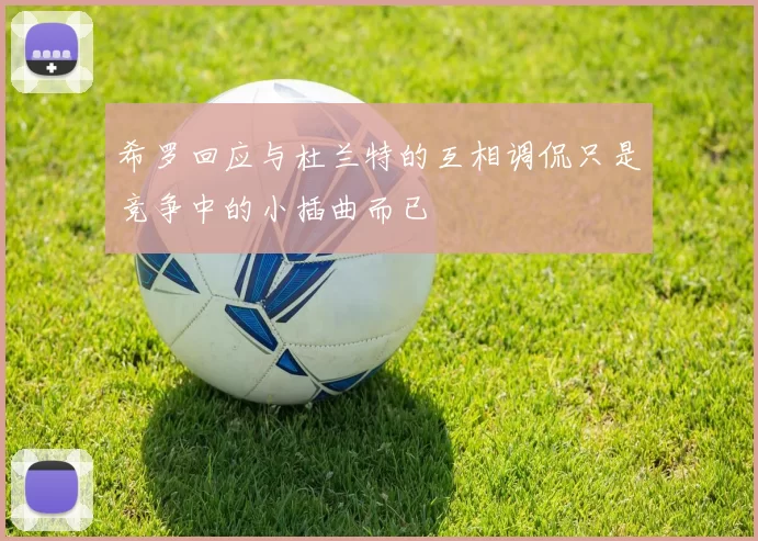 希罗回应与杜兰特的互相调侃只是竞争中的小插曲而已