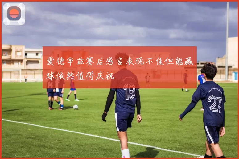 爱德华兹赛后感言表现不佳但能赢球依然值得庆祝