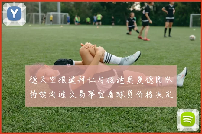 德天空报道拜仁与扬迪奥曼德团队持续沟通交易事宜看球员价格决定成败