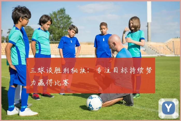 三球谈胜利秘诀：专注目标持续努力赢得比赛