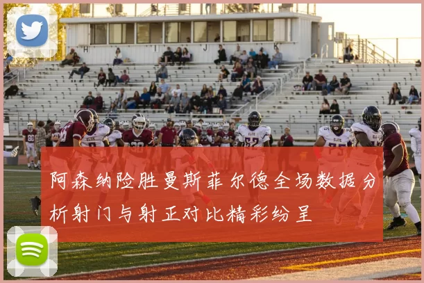 阿森纳险胜曼斯菲尔德全场数据分析射门与射正对比精彩纷呈