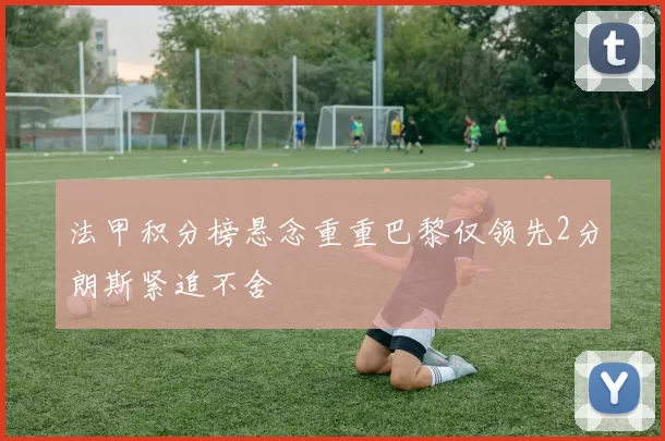 法甲积分榜悬念重重巴黎仅领先2分朗斯紧追不舍