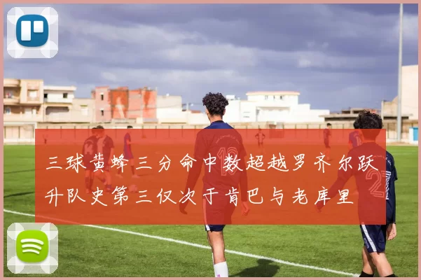 三球黄蜂三分命中数超越罗齐尔跃升队史第三仅次于肯巴与老库里