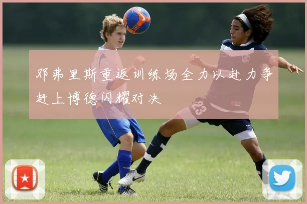 邓弗里斯重返训练场全力以赴力争赶上博德闪耀对决