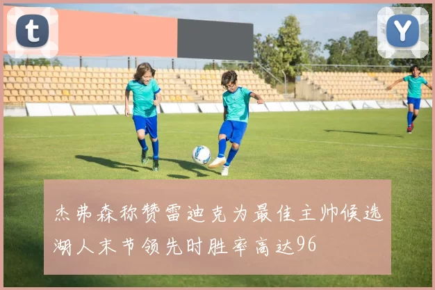 杰弗森称赞雷迪克为最佳主帅候选湖人末节领先时胜率高达96