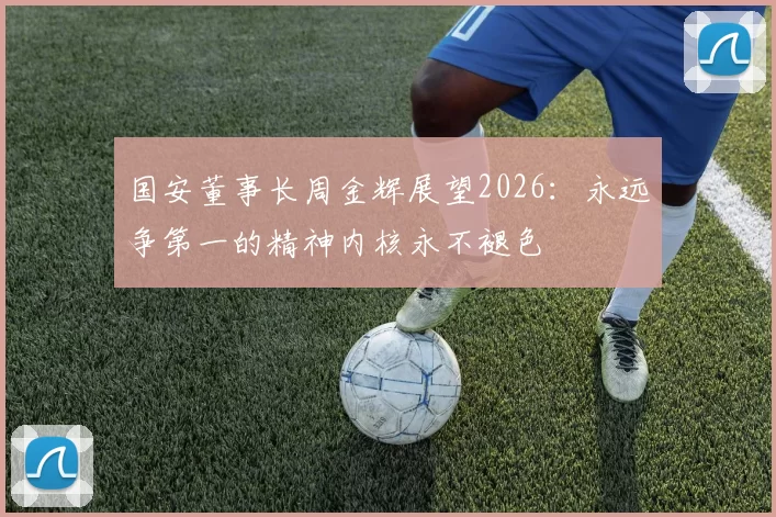 国安董事长周金辉展望2026：永远争第一的精神内核永不褪色