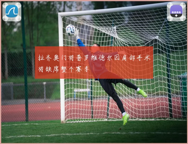 拉齐奥门将普罗维德尔因肩部手术将缺席整个赛季