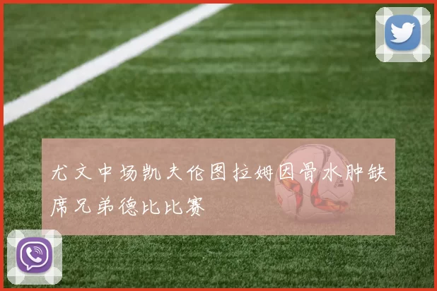 尤文中场凯夫伦图拉姆因骨水肿缺席兄弟德比比赛