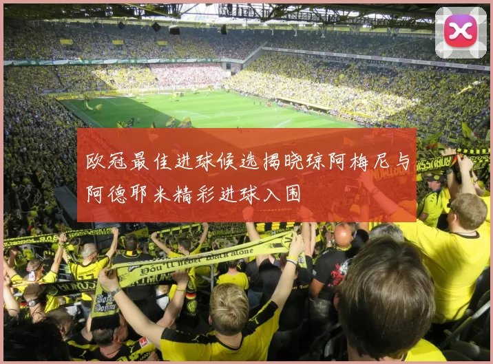 欧冠最佳进球候选揭晓琼阿梅尼与阿德耶米精彩进球入围